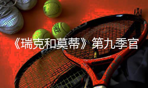 莫蒂瑞5日第官宣九季克和月2首播