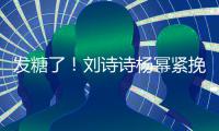 发糖了！刘诗诗杨幂紧挽手臂 坐一起热聊眼神温柔