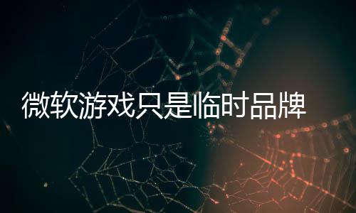 临时构已 内部架品牌品牌回归只是微软游戏